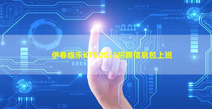 伊春娱乐KTV2023招聘信息包上班
