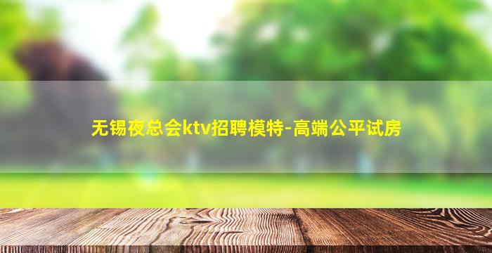 无锡夜总会ktv招聘模特-高端公平试房